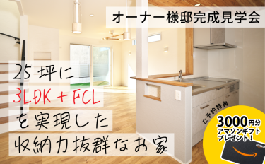 ＜終了＞【予約制完成見学会】25坪に3LDK＋FCLを実現した収納力抜群なお家